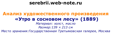 serebrii.web-note.ru  Анализ художественного произведения  «Утро в сосновом лесу» (1889) Материал: холст, масло   Размер:139 × 213 см   Место хранения:Государственная Третьяковская галерея, Москва